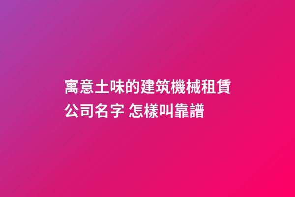 寓意土味的建筑機械租賃公司名字 怎樣叫靠譜-第1張-公司起名-玄機派